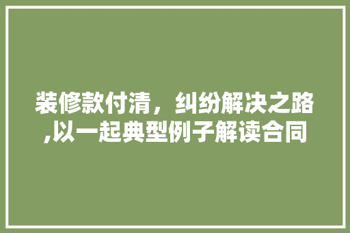 装修款付清，纠纷解决之路,以一起典型例子解读合同履行与争议解决