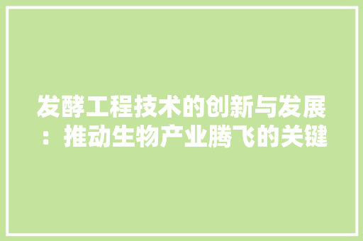 发酵工程技术的创新与发展：推动生物产业腾飞的关键引擎