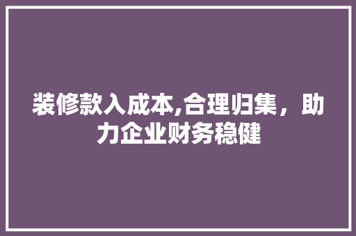 装修款入成本,合理归集，助力企业财务稳健 中式风格装饰