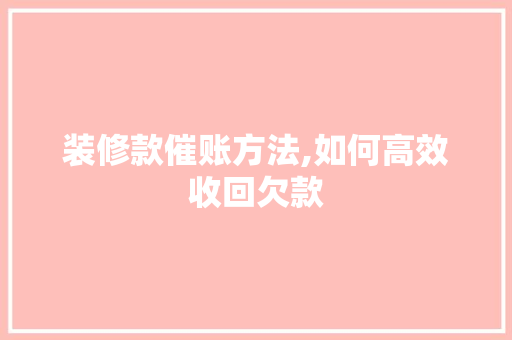 装修款催账方法,如何高效收回欠款 现代风格装饰