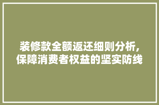装修款全额返还细则分析,保障消费者权益的坚实防线 中式风格装饰
