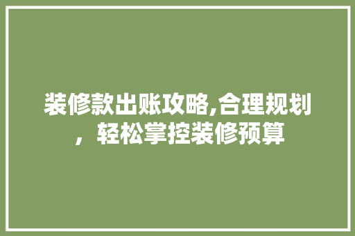 装修款出账攻略,合理规划，轻松掌控装修预算 木雕艺术