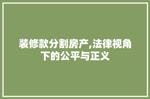 装修款分割房产,法律视角下的公平与正义 中式风格装饰