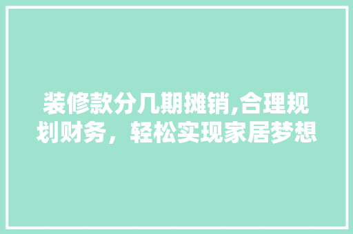 装修款分几期摊销,合理规划财务，轻松实现家居梦想 软装设计