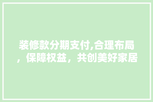 装修款分期支付,合理布局，保障权益，共创美好家居 室内设计