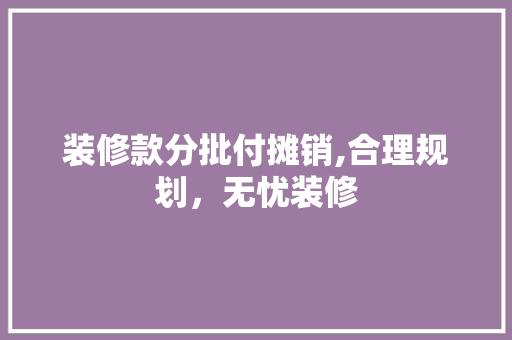 装修款分批付摊销,合理规划，无忧装修 中式风格装饰