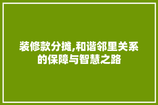 装修款分摊,和谐邻里关系的保障与智慧之路 室内设计
