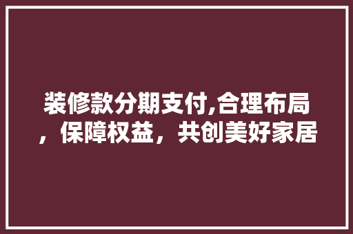 装修款分期支付,合理布局，保障权益，共创美好家居生活 木雕艺术