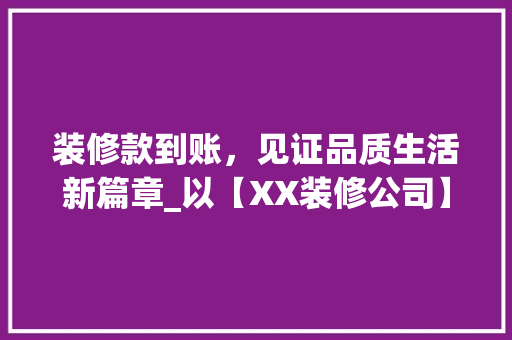 装修款到账，见证品质生活新篇章_以【XX装修公司】为例 现代风格装饰