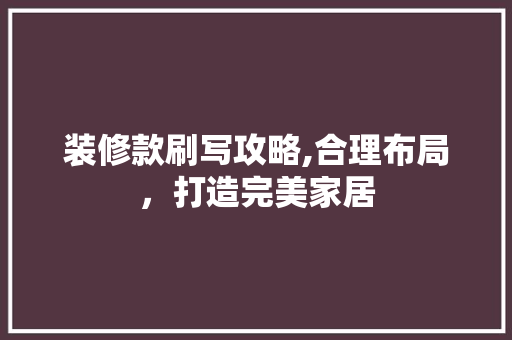 装修款刷写攻略,合理布局，打造完美家居 家居装修