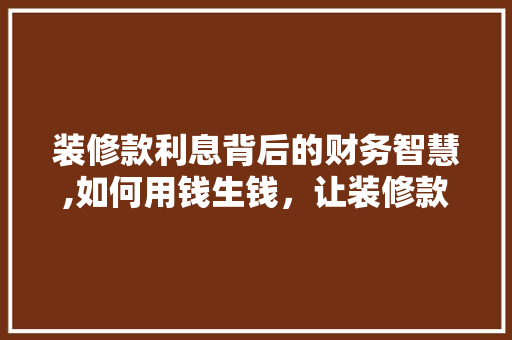 装修款利息背后的财务智慧,如何用钱生钱，让装修款利息最大化