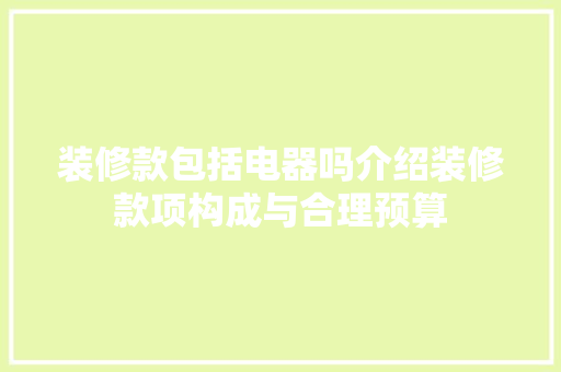 装修款包括电器吗介绍装修款项构成与合理预算