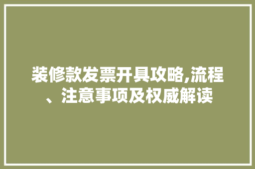 装修款发票开具攻略,流程、注意事项及权威解读