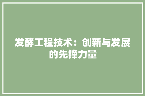 发酵工程技术：创新与发展的先锋力量