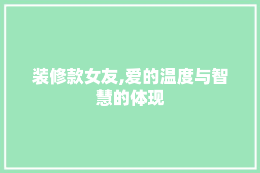 装修款女友,爱的温度与智慧的体现 中式风格装饰
