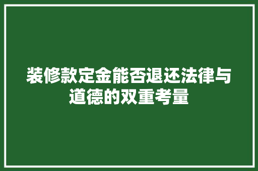 装修款定金能否退还法律与道德的双重考量