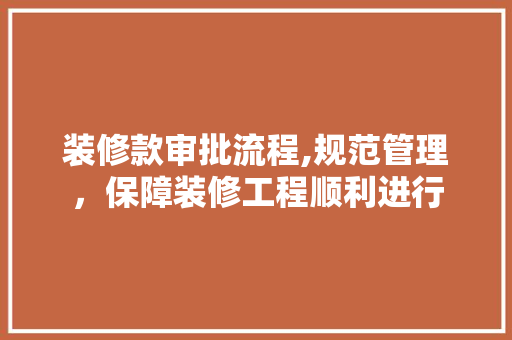 装修款审批流程,规范管理，保障装修工程顺利进行 木雕艺术