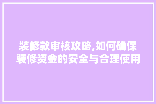 装修款审核攻略,如何确保装修资金的安全与合理使用 地板材料
