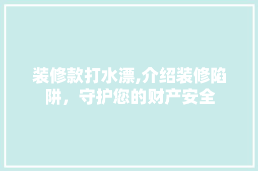 装修款打水漂,介绍装修陷阱，守护您的财产安全 软装设计