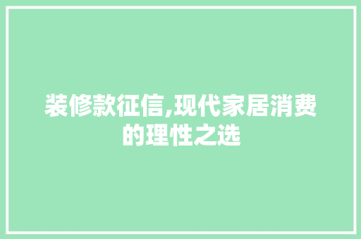 装修款征信,现代家居消费的理性之选 中式风格装饰