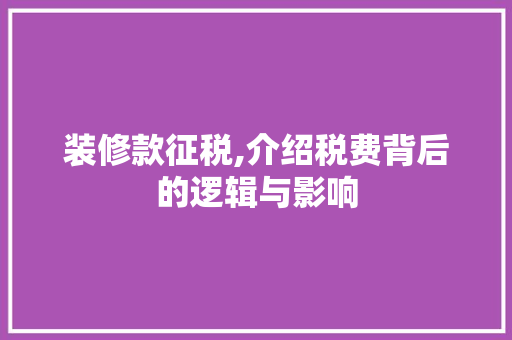装修款征税,介绍税费背后的逻辑与影响 家居装修