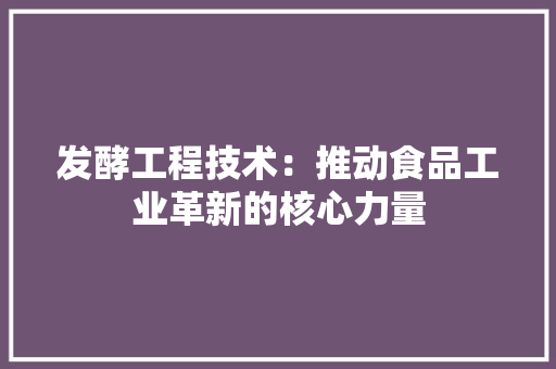 发酵工程技术：推动食品工业革新的核心力量 卧室装修