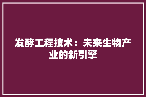 发酵工程技术：未来生物产业的新引擎 卧室装修