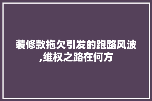 装修款拖欠引发的跑路风波,维权之路在何方 家居装修