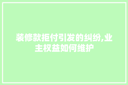 装修款拒付引发的纠纷,业主权益如何维护