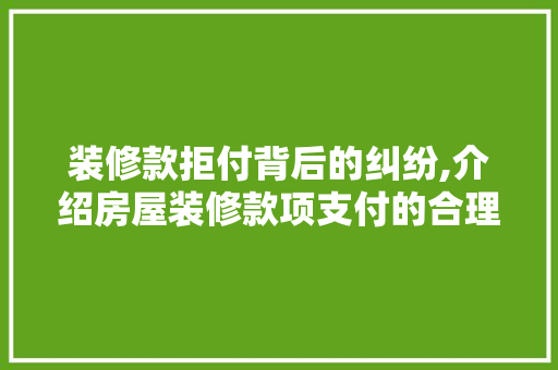 装修款拒付背后的纠纷,介绍房屋装修款项支付的合理性与法律途径 中式风格装饰