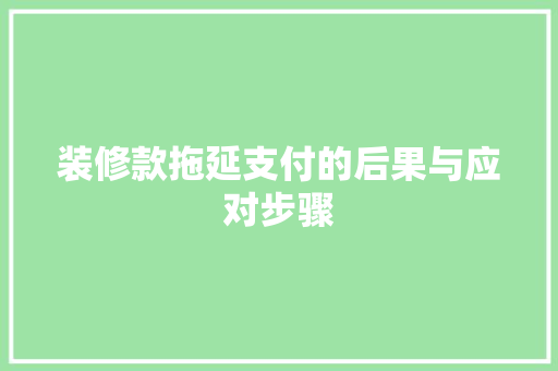 装修款拖延支付的后果与应对步骤 中式风格装饰