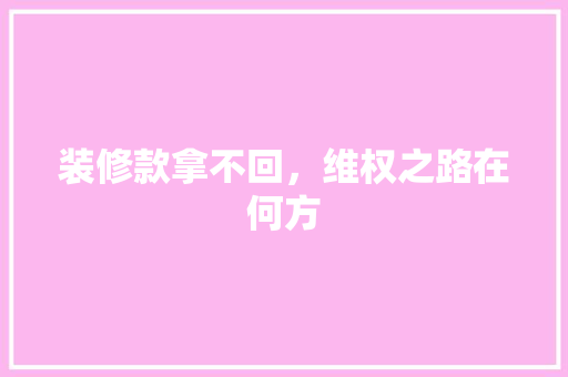 装修款拿不回，维权之路在何方 中式风格装饰