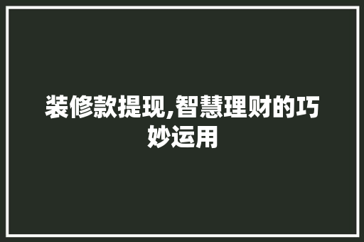 装修款提现,智慧理财的巧妙运用