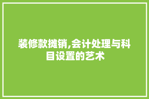 装修款摊销,会计处理与科目设置的艺术 家居装修