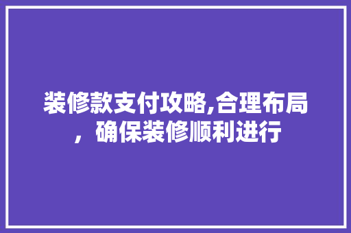 装修款支付攻略,合理布局，确保装修顺利进行 客厅装修