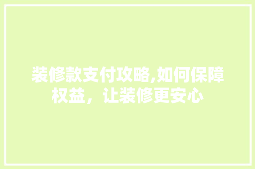 装修款支付攻略,如何保障权益，让装修更安心 家居装修
