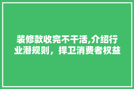 装修款收完不干活,介绍行业潜规则，捍卫消费者权益
