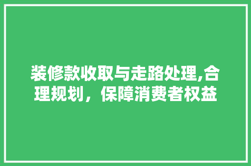 装修款收取与走路处理,合理规划，保障消费者权益