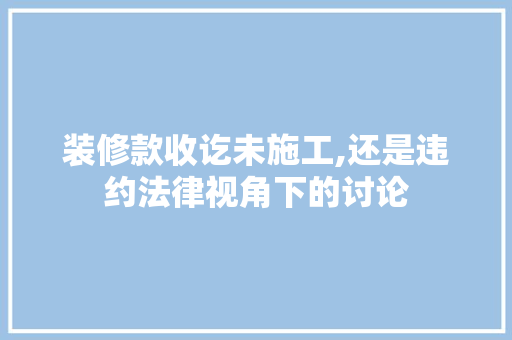 装修款收讫未施工,还是违约法律视角下的讨论 家居装修