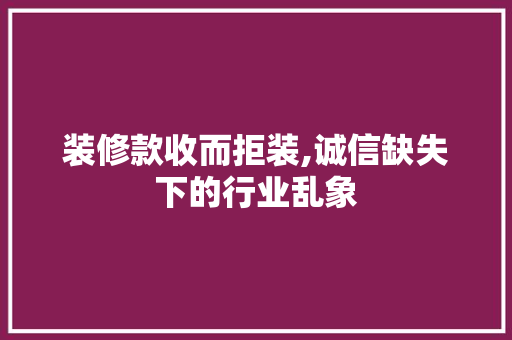 装修款收而拒装,诚信缺失下的行业乱象 家居装修
