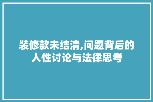 装修款未结清,问题背后的人性讨论与法律思考