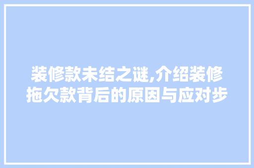 装修款未结之谜,介绍装修拖欠款背后的原因与应对步骤 客厅装修