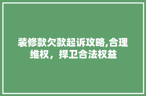 装修款欠款起诉攻略,合理维权，捍卫合法权益 家居装修