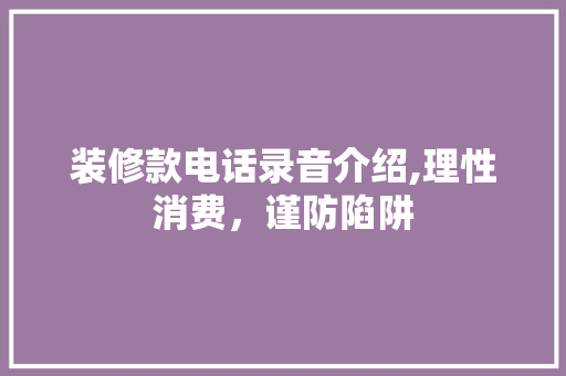 装修款电话录音介绍,理性消费，谨防陷阱 木雕艺术