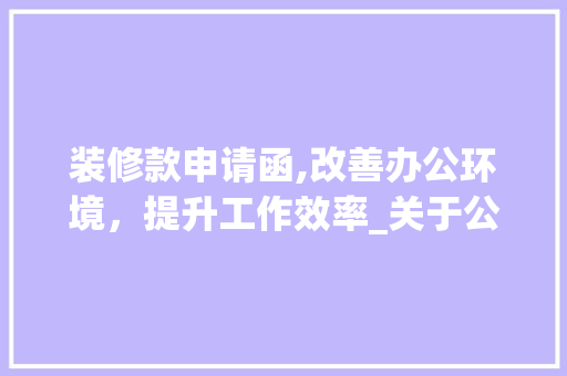 装修款申请函,改善办公环境，提升工作效率_关于公司装修资金申请的详述 软装设计