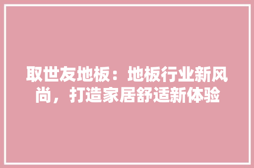 取世友地板：地板行业新风尚，打造家居舒适新体验