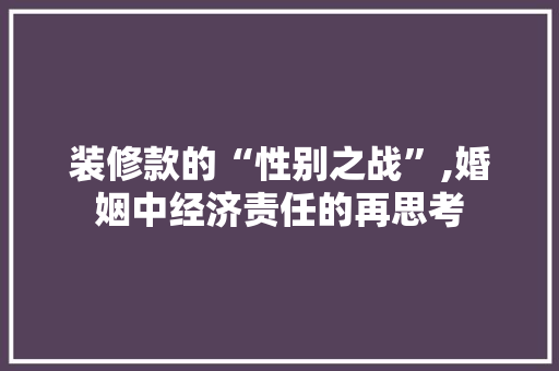 装修款的“性别之战”,婚姻中经济责任的再思考