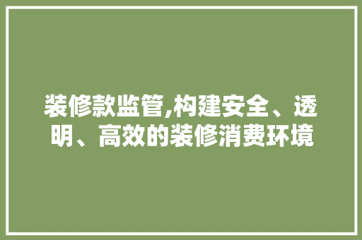 装修款监管,构建安全、透明、高效的装修消费环境 家居装修