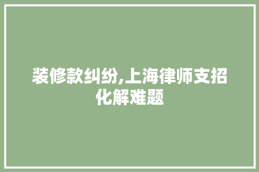 装修款纠纷,上海律师支招化解难题