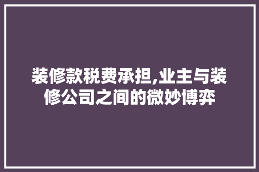 装修款税费承担,业主与装修公司之间的微妙博弈 中式风格装饰